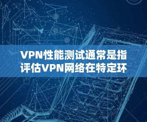 VPN性能测试通常是指评估VPN网络在特定环境下的性能表现，包括连接速度、稳定性、流量控制、延迟、资源利用等。226年的VPN性能测试可能会更加先进，因为网络技术在这一阶段已经取得了显著进展，包括