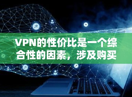 VPN的性价比是一个综合性的因素，涉及购买和使用后的各种成本和收益。以下是对VPN性价比的分析