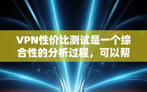 VPN性价比测试是一个综合性的分析过程，可以帮助用户更好地了解不同VPN服务的优缺点并做出明智的选择。以下是一个结构化且详细的内容总结，涵盖性价比测试的关键点和分析