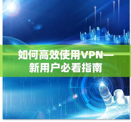 如何高效使用VPN—新用户必看指南