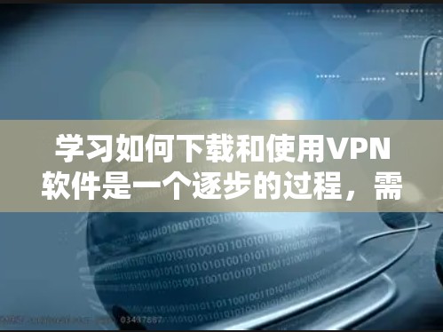 学习如何下载和使用VPN软件是一个逐步的过程，需要耐心和细心。以下是一步步的指南，帮助你轻松上手