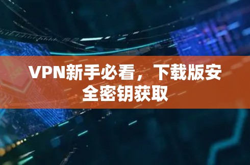 VPN新手必看,下载版安全密钥获取 VPN新手必看,下载版安全密钥获取