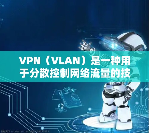 VPN（VLAN）是一种用于分散控制网络流量的技术，允许用户在不直接影响特定服务器或服务器组的情况下，访问和管理多个服务器。选择和使用VPN时，需要考虑安全性和便利性，以下是一些步骤性的评测