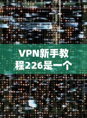 VPN新手教程226是一个相对现代和热门的VPN推荐列表，涵盖了最新的IP地址选择、安全配置、使用技巧以及注意事项。以下是一些常见的VPN推荐教程和教程内容