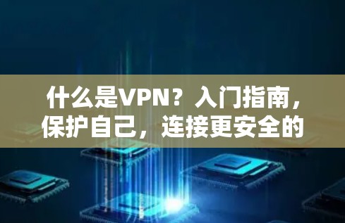 什么是VPN?入门指南,保护自己,连接更安全的网络 什么是VPN?入门指南,保护自己,连接更安全的网络