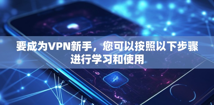 要成为VPN新手，您可以按照以下步骤进行学习和使用