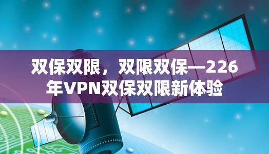 双保双限,双限双保—226年VPN双保双限新体验 双保双限,双限双保—226年VPN双保双限新体验