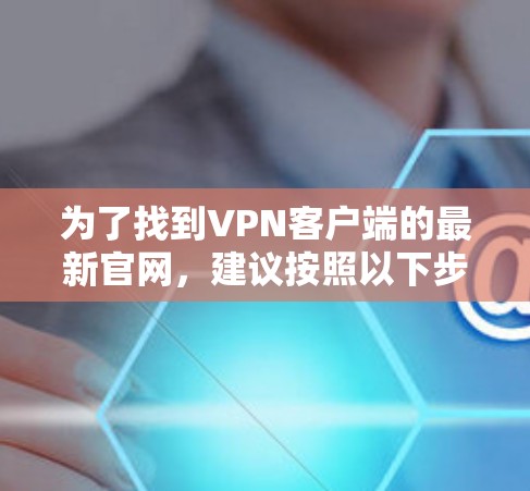 为了找到VPN客户端的最新官网，建议按照以下步骤进行