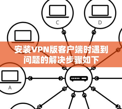 安装VPN版客户端时遇到问题的解决步骤如下
