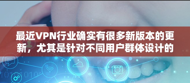 最近VPN行业确实有很多新版本的更新,尤其是针对不同用户群体设计的版本。以下是一些近年来比较受欢迎的新版本评测和推荐 最近VPN行业确实有很多新版本的更新,尤其是针对不同用户群体设计的版本。以下是一些近年来比较受欢迎的新版本评测和推荐