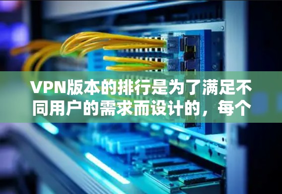 VPN版本的排行是为了满足不同用户的需求而设计的，每个版本都有其独特的特点和功能。以下是关于VPN版本的详细说明