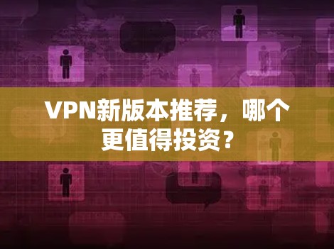 VPN新版本推荐，哪个更值得投资？