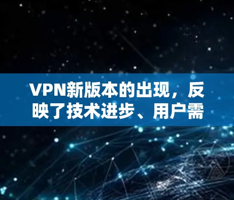 VPN新版本的出现,反映了技术进步、用户需求的变化以及对安全和效率的更高要求。以下是对新版本的详细总结 VPN新版本的出现,反映了技术进步、用户需求的变化以及对安全和效率的更高要求。以下是对新版本的详细总结