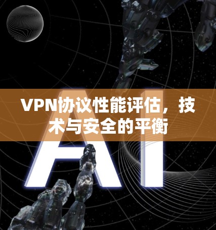 VPN协议性能评估,技术与安全的平衡 VPN协议性能评估,技术与安全的平衡