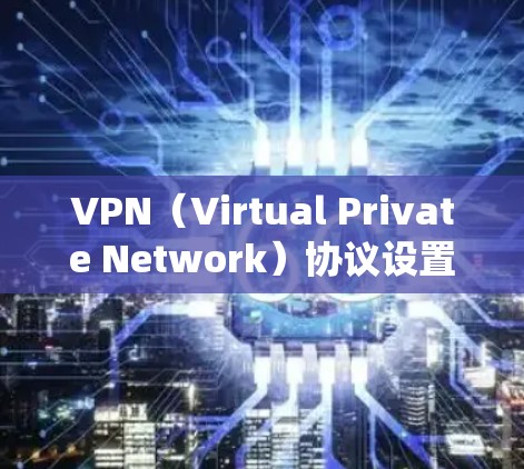 VPN（Virtual Private Network）协议设置教程是一个系统化的过程，旨在帮助用户在外部网络上访问内部服务器。以下是详细的步骤指南