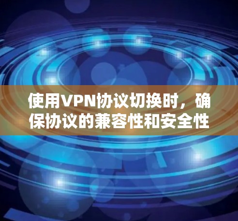 使用VPN协议切换时，确保协议的兼容性和安全性的关键步骤如下
