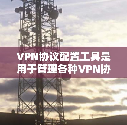 VPN协议配置工具是用于管理各种VPN协议和防火墙配置的工具，帮助用户实现数据加密和安全连接。以下是这些工具的主要功能和使用方法