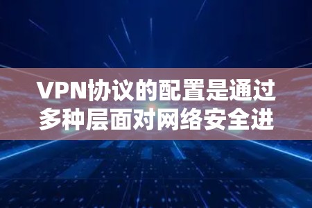 VPN协议的配置是通过多种层面对网络安全进行管理的，具体步骤如下
