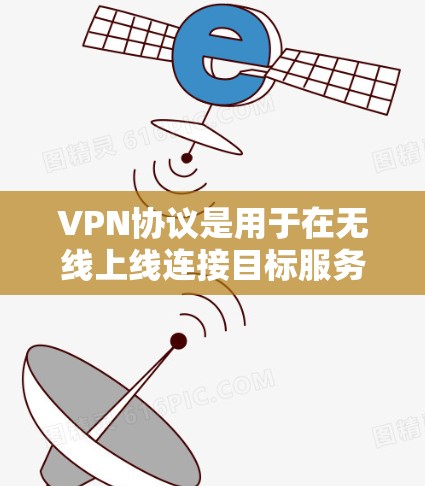 VPN协议是用于在无线上线连接目标服务器的技术基础。以下是对VPN协议的详细介绍，帮助您更好地理解和使用