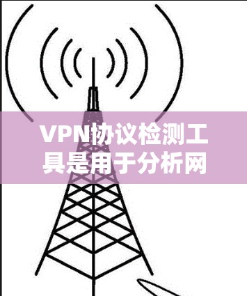 VPN协议检测工具是用于分析网络协议以确定是否使用VPN策略的工具。以下是对这些工具的详细总结