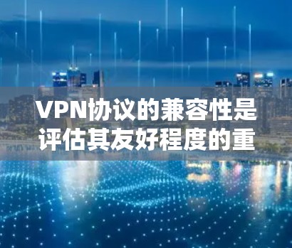 VPN协议的兼容性是评估其友好程度的重要指标。以下是对VPN协议兼容性的详细分析