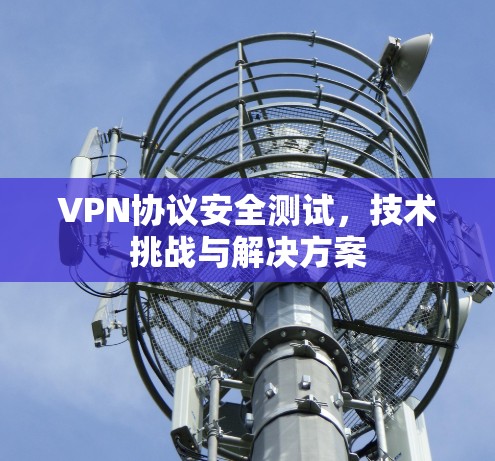 VPN协议安全测试,技术挑战与解决方案 VPN协议安全测试,技术挑战与解决方案