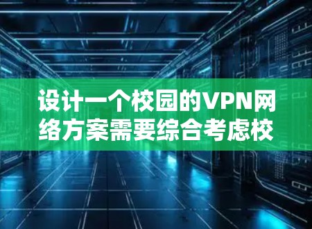 设计一个校园的VPN网络方案需要综合考虑校园的网络环境、学生的需求以及安全策略。以下是一个详细的VPN校园网络方案设计