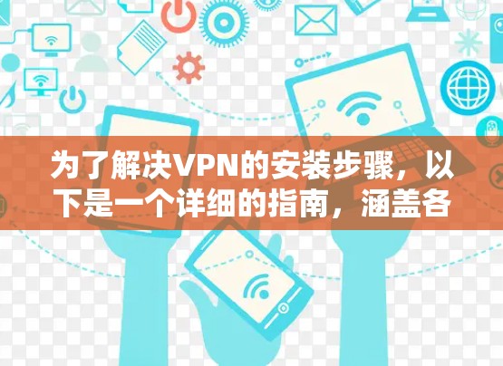 为了解决VPN的安装步骤，以下是一个详细的指南，涵盖各个关键步骤和注意事项