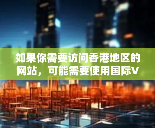 如果你需要访问香港地区的网站，可能需要使用国际VPN服务，或者使用中国的国内VPN服务，但需要遵守中国的法律法规。如果你有其他问题，欢迎继续提问！