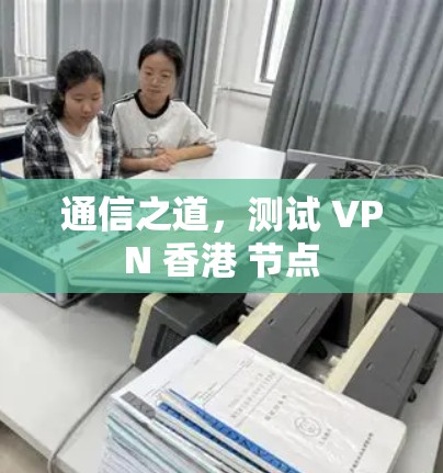 通信之道,测试 VPN 香港 节点 通信之道,测试 VPN 香港 节点