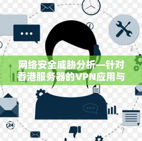 网络安全威胁分析—针对香港服务器的VPN应用与挑战