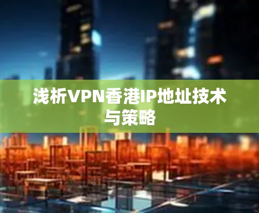 浅析VPN香港IP地址技术与策略 浅析VPN香港IP地址技术与策略