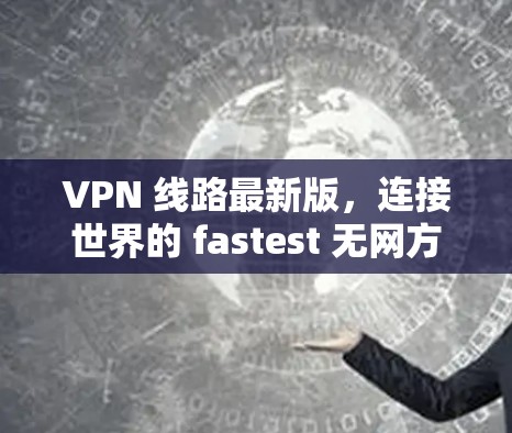 VPN 线路最新版，连接世界的 fastest 无网方式
