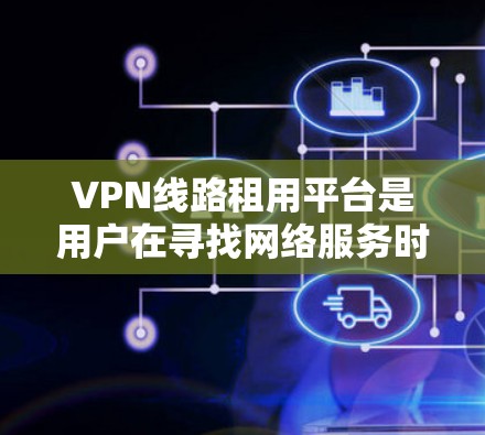 VPN线路租用平台是用户在寻找网络服务时的重要选择，以下是一些常见的VPN线路租用平台及其特点，供您参考