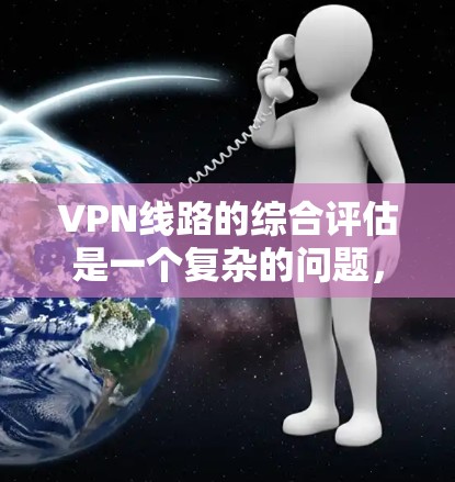 VPN线路的综合评估是一个复杂的问题，需要综合考虑安全性、兼容性、隐私保护、用户友好度、费用等多方面因素。以下是一个综合性的评估框架