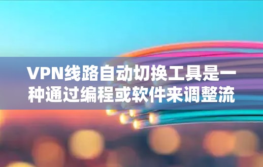 VPN线路自动切换工具是一种通过编程或软件来调整流量和设置的工具，旨在优化用户体验。以下是对该主题的详细分析和总结