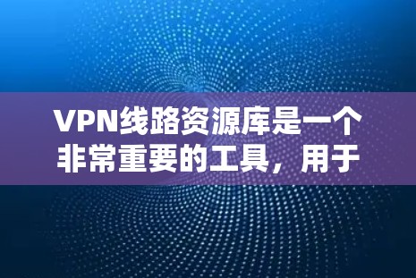 VPN线路资源库是一个非常重要的工具，用于获取网络资源，包括视频、文档、电子书、新闻、音乐、游戏等。以下是一些关于VPN资源库的常见问题和解答