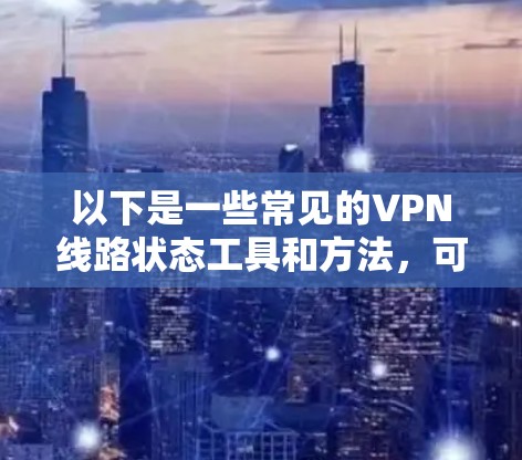 以下是一些常见的VPN线路状态工具和方法,可以帮助您查看自己的VPN线路的状态 以下是一些常见的VPN线路状态工具和方法,可以帮助您查看自己的VPN线路的状态
