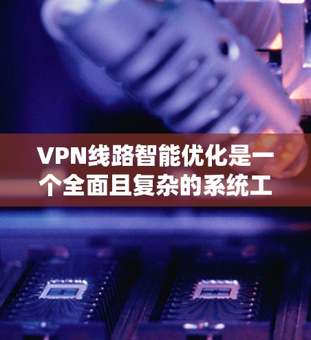 VPN线路智能优化是一个全面且复杂的系统工程，旨在通过技术手段和数据分析来提升VPN的安全性和用户体验。以下是一个分步骤的优化方案