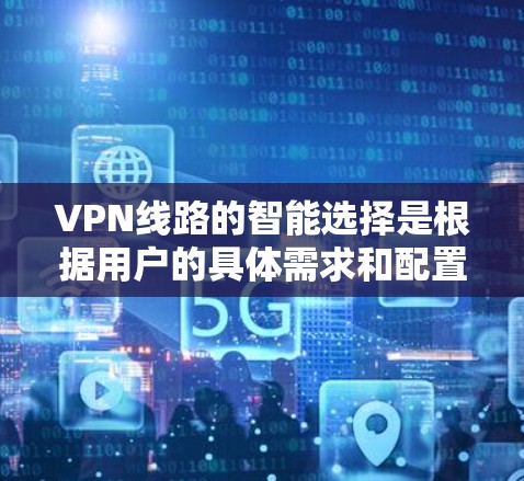 VPN线路的智能选择是根据用户的具体需求和配置进行的优化过程。以下是一些常见的因素和方法,可以帮助你选择一个适合的VPN线路 VPN线路的智能选择是根据用户的具体需求和配置进行的优化过程。以下是一些常见的因素和方法,可以帮助你选择一个适合的VPN线路