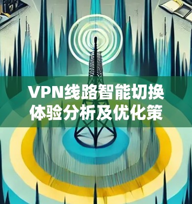 VPN线路智能切换体验分析及优化策略 VPN线路智能切换体验分析及优化策略