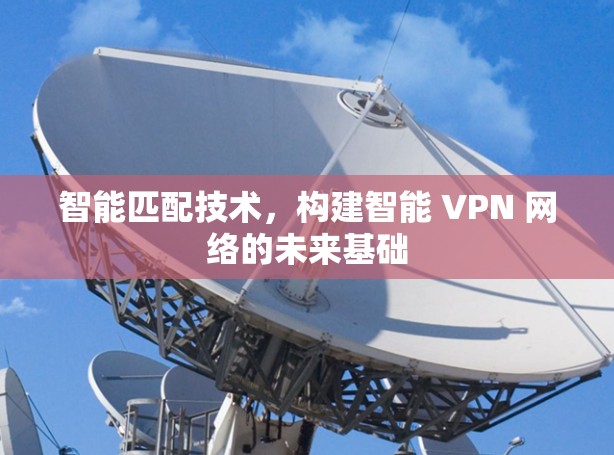 智能匹配技术，构建智能 VPN 网络的未来基础