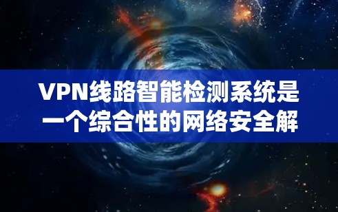 VPN线路智能检测系统是一个综合性的网络安全解决方案，旨在通过多种技术手段实时监控和检测用户和网络环境中的潜在安全威胁和攻击。以下是该系统的核心特点和功能