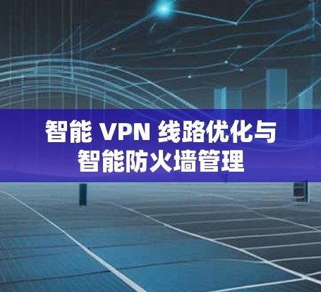 智能 VPN 线路优化与智能防火墙管理