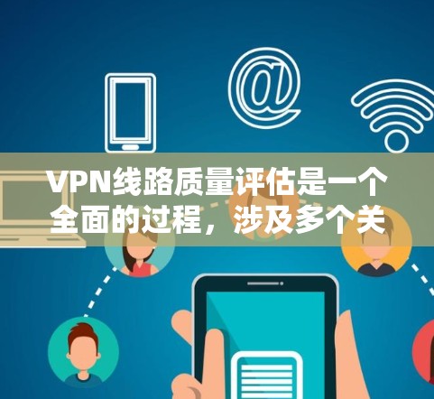 VPN线路质量评估是一个全面的过程，涉及多个关键方面。以下是评估VPN线路质量的主要步骤和评估标准
