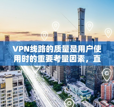 VPN线路的质量是用户使用时的重要考量因素,直接影响用户体验、数据安全性和设备稳定性。以下是对VPN线路质量进行的分析 VPN线路的质量是用户使用时的重要考量因素,直接影响用户体验、数据安全性和设备稳定性。以下是对VPN线路质量进行的分析