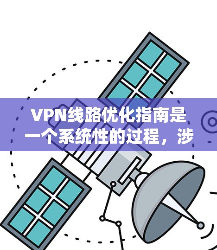 VPN线路优化指南是一个系统性的过程，涉及多个方面，包括配置、防火墙、安全策略、培训和持续监控。以下是一个分步骤的指南，帮助您优化VPN线路