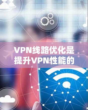 VPN线路优化是提升VPN性能的关键步骤,以下是一些常见且实用的优化教程和技巧,帮助你更好地配置和管理VPN网络 VPN线路优化是提升VPN性能的关键步骤,以下是一些常见且实用的优化教程和技巧,帮助你更好地配置和管理VPN网络