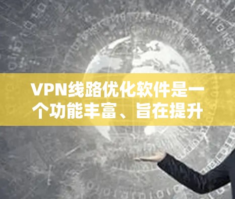 VPN线路优化软件是一个功能丰富、旨在提升VPN连接稳定性和安全性的关键工具。以下是对该问题的详细分步解释