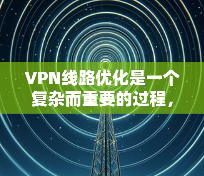 VPN线路优化是一个复杂而重要的过程，它涉及多方面的技术手段和安全措施。以下是对 VPN 网线优化的详细总结，涵盖了技术手段、安全策略以及优化流程